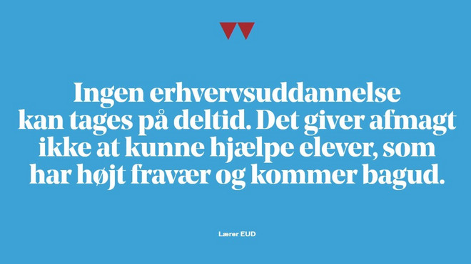 Fremhævet citat: Det giver afmagt ikke at have redskaber til at hjælpe elever med diagnoser eller en hård opvækst i bagagen, som har højt fravær og kommer bagud. Ingen erhvervsuddannelse kan tages på deltid.  